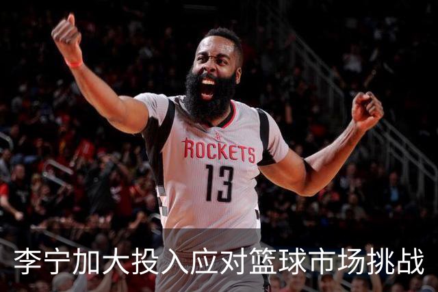 李宁加大投入应对篮球市场挑战